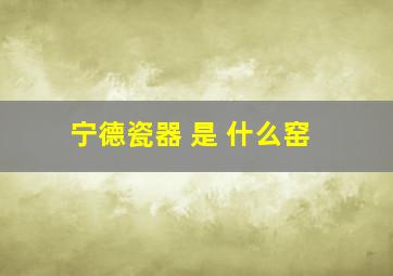 宁德瓷器 是 什么窑